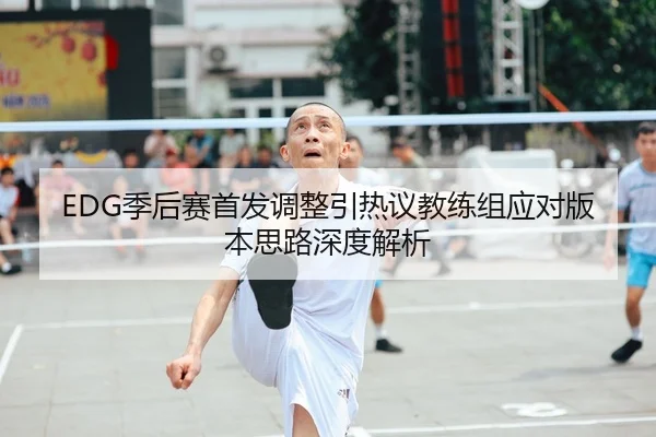 EDG季后赛首发调整引热议教练组应对版本思路深度解析