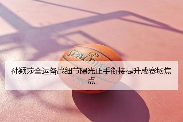 孙颖莎全运备战细节曝光正手衔接提升成赛场焦点