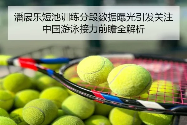 潘展乐短池训练分段数据曝光引发关注 中国游泳接力前瞻全解析
