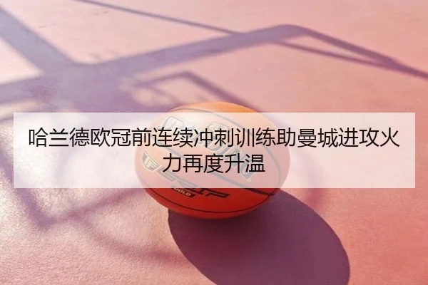 哈兰德欧冠前连续冲刺训练助曼城进攻火力再度升温